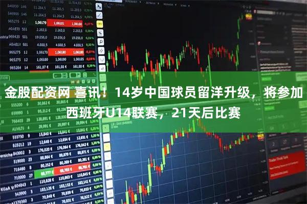 金股配资网 喜讯！14岁中国球员留洋升级，将参加西班牙U14联赛，21天后比赛