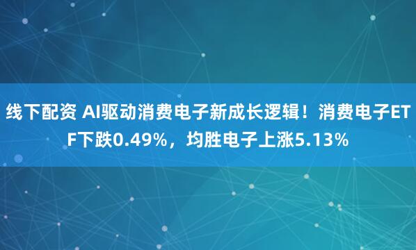 线下配资 AI驱动消费电子新成长逻辑！消费电子ETF下跌0.49%，均胜电子上涨5.13%