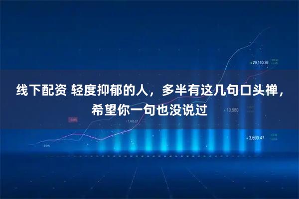 线下配资 轻度抑郁的人，多半有这几句口头禅，希望你一句也没说过