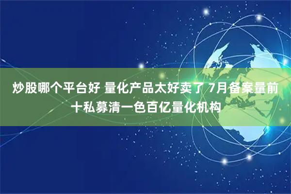 炒股哪个平台好 量化产品太好卖了 7月备案量前十私募清一色百亿量化机构