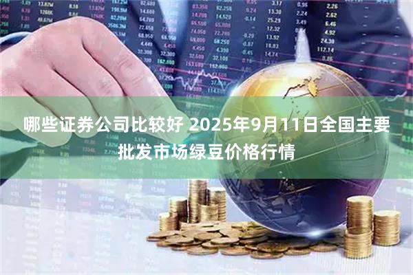 哪些证券公司比较好 2025年9月11日全国主要批发市场绿豆价格行情