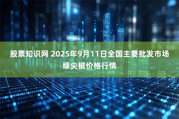 股票知识网 2025年9月11日全国主要批发市场绿尖椒价格行情