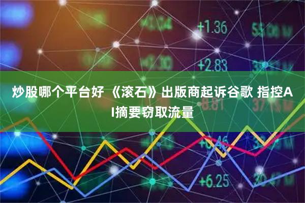 炒股哪个平台好 《滚石》出版商起诉谷歌 指控AI摘要窃取流量