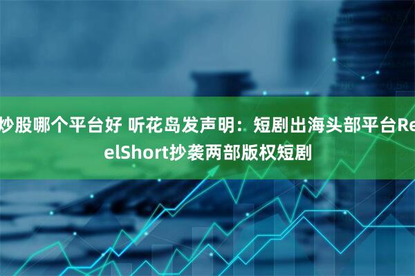 炒股哪个平台好 听花岛发声明：短剧出海头部平台ReelShort抄袭两部版权短剧