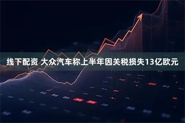 线下配资 大众汽车称上半年因关税损失13亿欧元