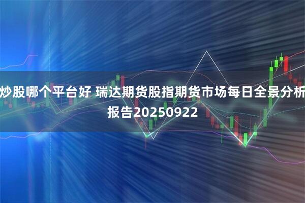 炒股哪个平台好 瑞达期货股指期货市场每日全景分析报告20250922