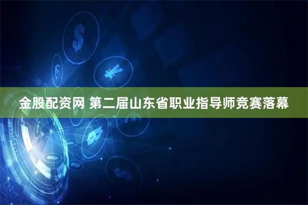 金股配资网 第二届山东省职业指导师竞赛落幕