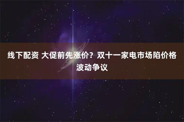 线下配资 大促前先涨价？双十一家电市场陷价格波动争议