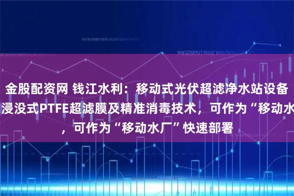 金股配资网 钱江水利：移动式光伏超滤净水站设备核心技术采用浸没式PTFE超滤膜及精准消毒技术，可作为“移动水厂”快速部署
