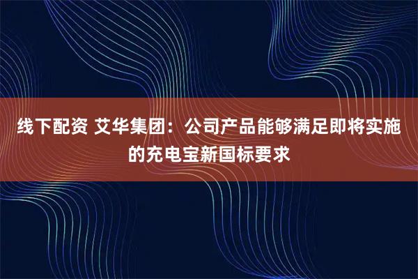 线下配资 艾华集团：公司产品能够满足即将实施的充电宝新国标要求