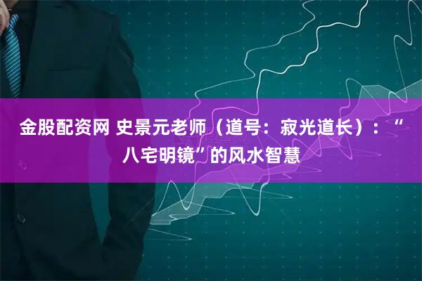 金股配资网 史景元老师（道号：寂光道长）：“八宅明镜”的风水智慧