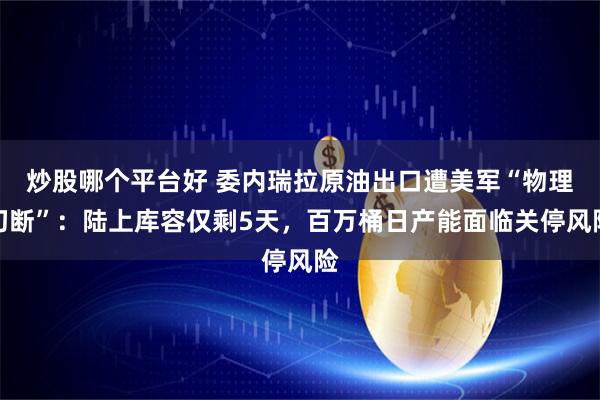 炒股哪个平台好 委内瑞拉原油出口遭美军“物理切断”：陆上库容仅剩5天，百万桶日产能面临关停风险