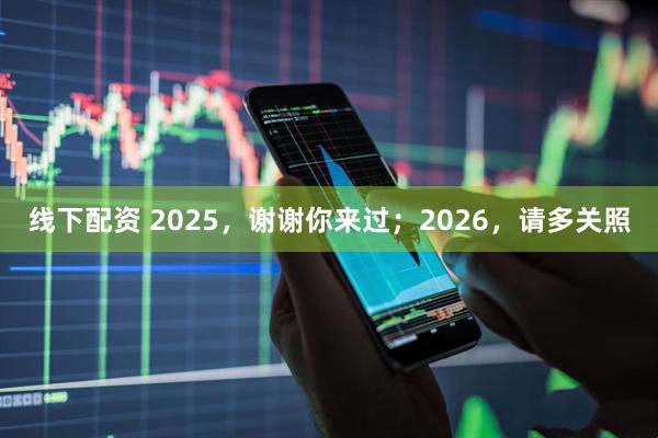 线下配资 2025，谢谢你来过；2026，请多关照