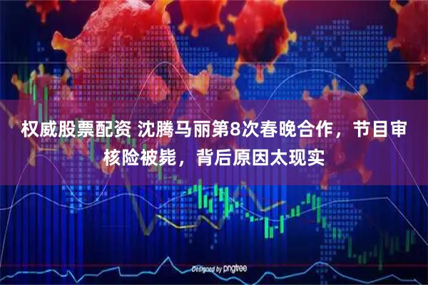 权威股票配资 沈腾马丽第8次春晚合作，节目审核险被毙，背后原因太现实