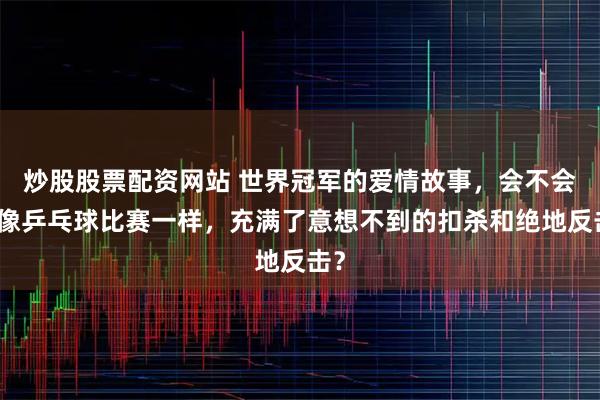 炒股股票配资网站 世界冠军的爱情故事，会不会也像乒乓球比赛一样，充满了意想不到的扣杀和绝地反击？