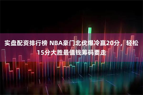实盘配资排行榜 NBA豪门北伐爆冷赢20分，轻松15分大胜最值钱筹码要走