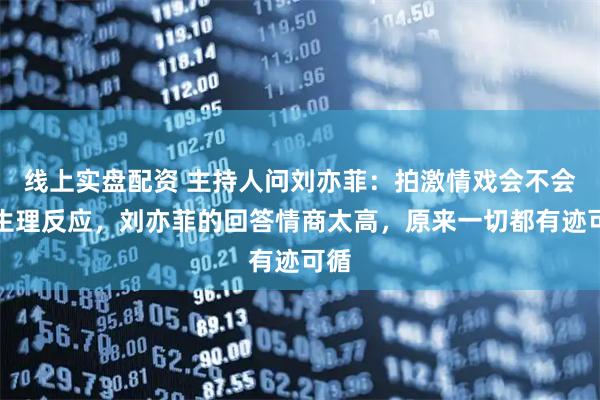 线上实盘配资 主持人问刘亦菲：拍激情戏会不会有生理反应，刘亦菲的回答情商太高，原来一切都有迹可循