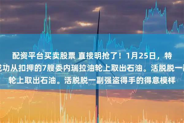 配资平台买卖股票 直接明抢了！1月25日，特朗普公开宣布美国已成功从扣押的7艘委内瑞拉油轮上取出石油。活脱脱一副强盗得手的得意模样