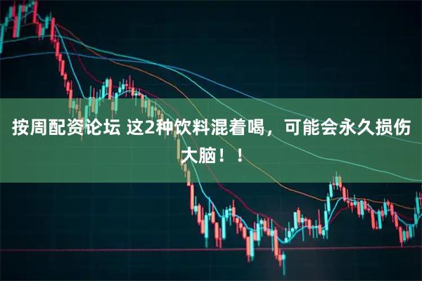 按周配资论坛 这2种饮料混着喝，可能会永久损伤大脑！！