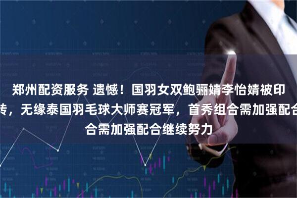 郑州配资服务 遗憾！国羽女双鲍骊婧李怡婧被印尼组合逆转，无缘泰国羽毛球大师赛冠军，首秀组合需加强配合继续努力