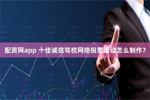 配资网app 十佳诚信驾校网络投票活动怎么制作？