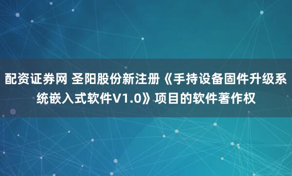 配资证券网 圣阳股份新注册《手持设备固件升级系统嵌入式软件V1.0》项目的软件著作权