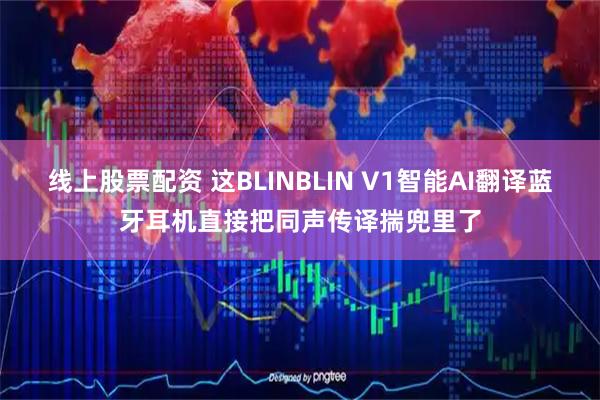 线上股票配资 这BLINBLIN V1智能AI翻译蓝牙耳机直接把同声传译揣兜里了