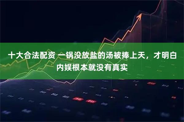 十大合法配资 一锅没放盐的汤被捧上天，才明白内娱根本就没有真实