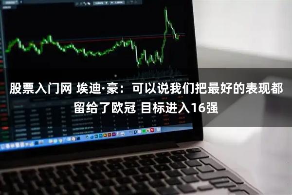 股票入门网 埃迪·豪：可以说我们把最好的表现都留给了欧冠 目标进入16强