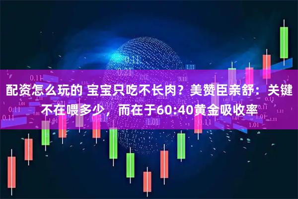 配资怎么玩的 宝宝只吃不长肉？美赞臣亲舒：关键不在喂多少，而在于60:40黄金吸收率