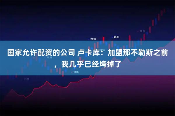 国家允许配资的公司 卢卡库：加盟那不勒斯之前，我几乎已经垮掉了