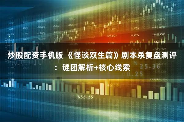 炒股配资手机版 《怪谈双生篇》剧本杀复盘测评：谜团解析+核心线索