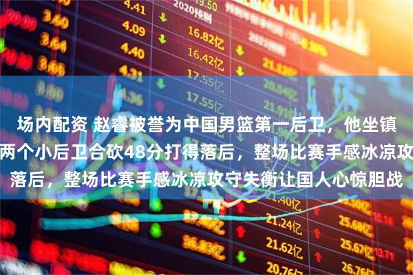 场内配资 赵睿被誉为中国男篮第一后卫，他坐镇的后防线却被中国台北两个小后卫合砍48分打得落后，整场比赛手感冰凉攻守失衡让国人心惊胆战