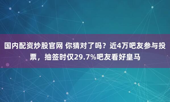 国内配资炒股官网 你猜对了吗？近4万吧友参与投票，抽签时仅29.7%吧友看好皇马