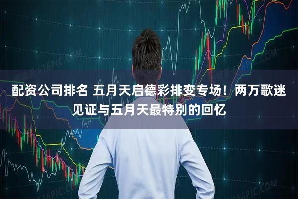 配资公司排名 五月天启德彩排变专场！两万歌迷见证与五月天最特别的回忆