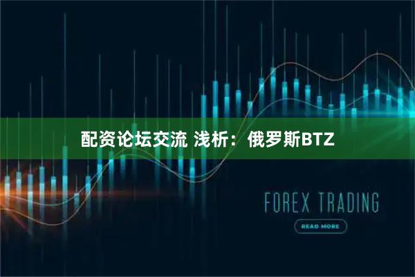 配资论坛交流 浅析：俄罗斯BTZ