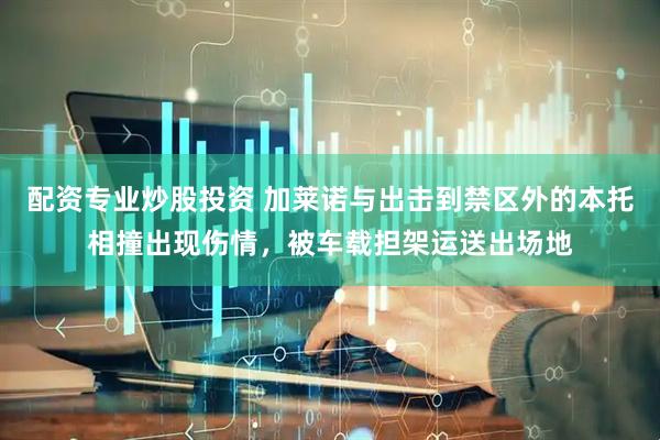 配资专业炒股投资 加莱诺与出击到禁区外的本托相撞出现伤情，被车载担架运送出场地