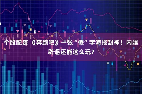 个股配资 《奔跑吧》一张“假”字海报封神！内娱辟谣还能这么玩？