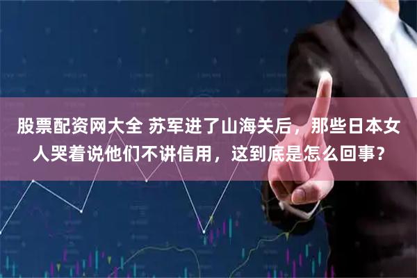 股票配资网大全 苏军进了山海关后，那些日本女人哭着说他们不讲信用，这到底是怎么回事？
