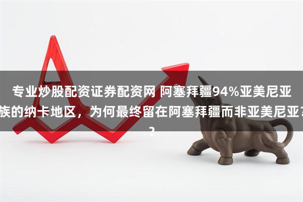 专业炒股配资证券配资网 阿塞拜疆94%亚美尼亚族的纳卡地区，为何最终留在阿塞拜疆而非亚美尼亚？