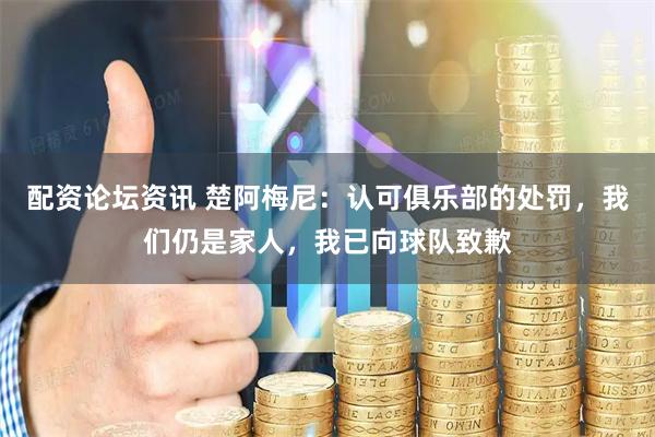 配资论坛资讯 楚阿梅尼：认可俱乐部的处罚，我们仍是家人，我已向球队致歉