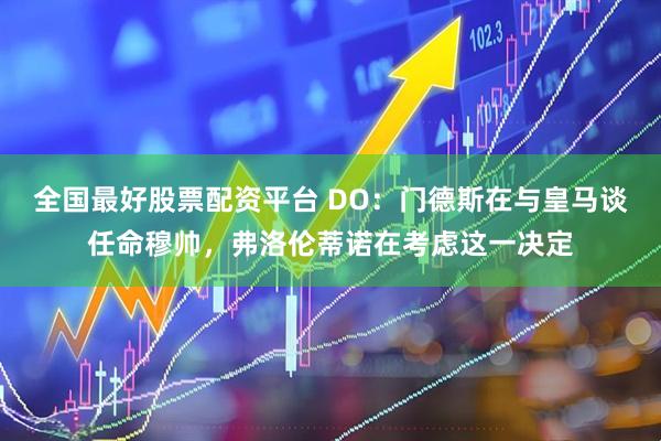全国最好股票配资平台 DO：门德斯在与皇马谈任命穆帅，弗洛伦蒂诺在考虑这一决定