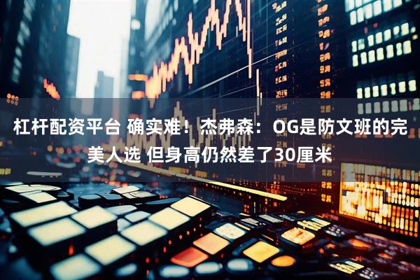 杠杆配资平台 确实难！杰弗森：OG是防文班的完美人选 但身高仍然差了30厘米