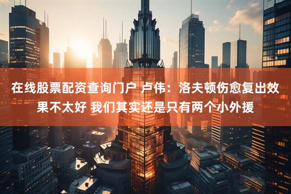 在线股票配资查询门户 卢伟：洛夫顿伤愈复出效果不太好 我们其实还是只有两个小外援