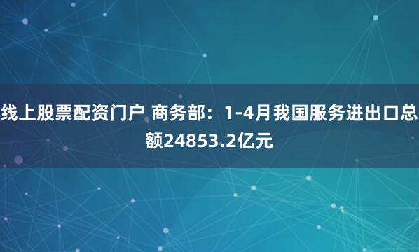线上股票配资门户 商务部：1-4月我国服务进出口总额24853.2亿元