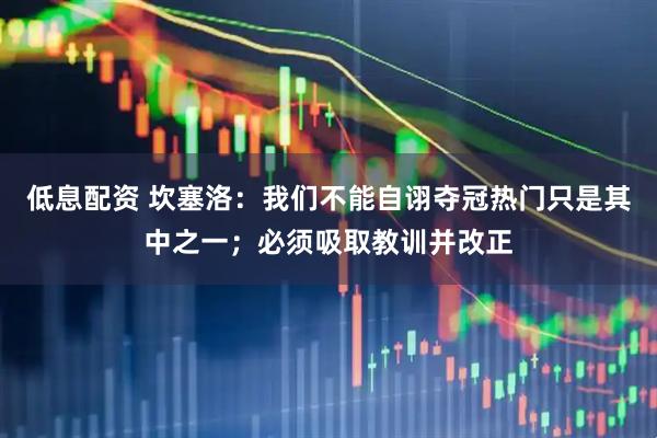 低息配资 坎塞洛：我们不能自诩夺冠热门只是其中之一；必须吸取教训并改正