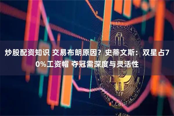 炒股配资知识 交易布朗原因？史蒂文斯：双星占70%工资帽 夺冠需深度与灵活性