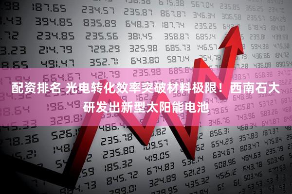 配资排名 光电转化效率突破材料极限！西南石大研发出新型太阳能电池
