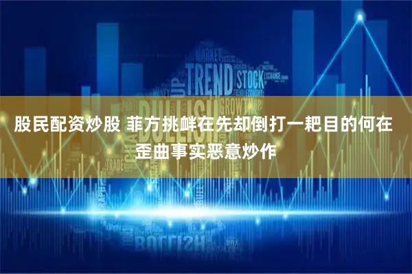 股民配资炒股 菲方挑衅在先却倒打一耙目的何在 歪曲事实恶意炒作