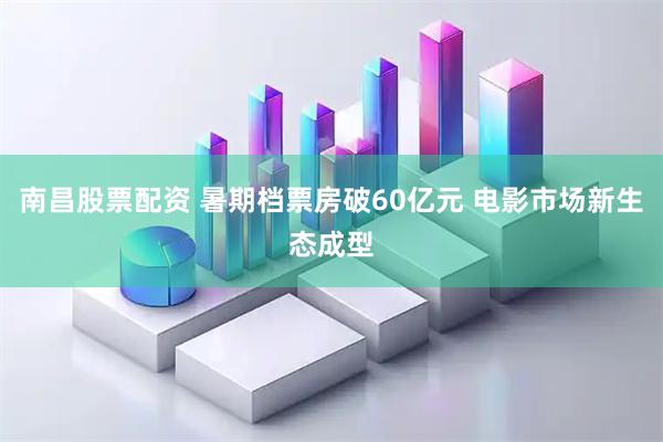 南昌股票配资 暑期档票房破60亿元 电影市场新生态成型